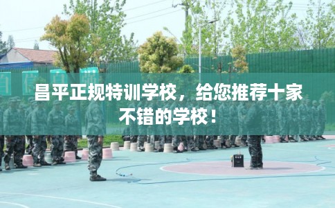 昌平正规特训学校，给您推荐十家不错的学校！