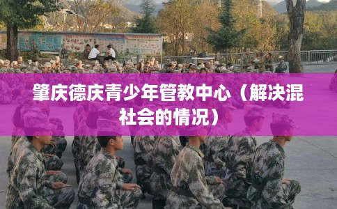 肇庆德庆青少年管教中心（解决混社会的情况）
