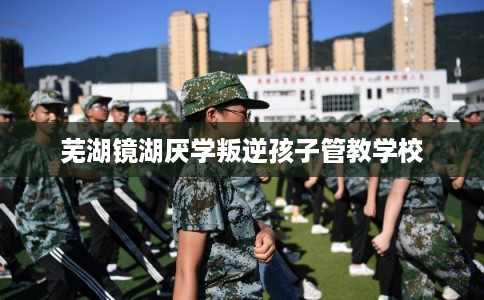 芜湖镜湖厌学叛逆孩子管教学校