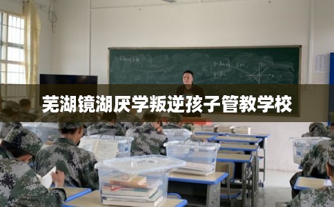 芜湖镜湖厌学叛逆孩子管教学校