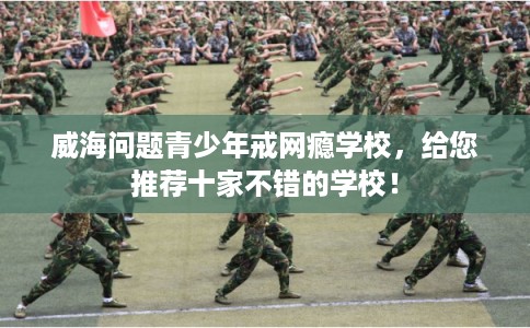 威海问题青少年戒网瘾学校，给您推荐十家不错的学校！