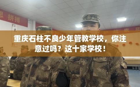 重庆石柱不良少年管教学校，你注意过吗？这十家学校！