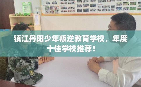 镇江丹阳少年叛逆教育学校，年度十佳学校推荐！