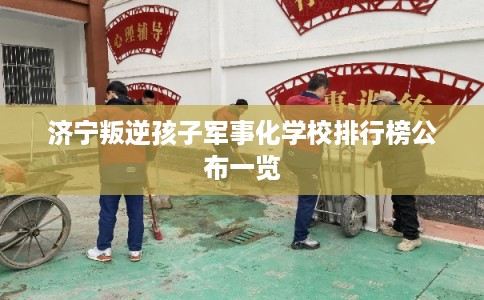 济宁叛逆孩子军事化学校排行榜公布一览