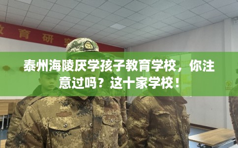 泰州海陵厌学孩子教育学校，你注意过吗？这十家学校！