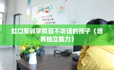 虹口军训学校管不听话的孩子（培养独立能力）