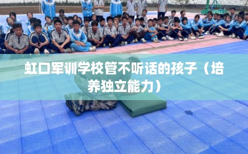 虹口军训学校管不听话的孩子（培养独立能力）