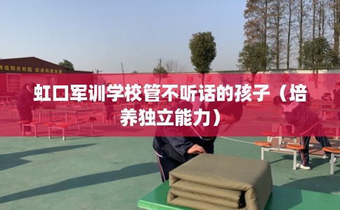 虹口军训学校管不听话的孩子（培养独立能力）