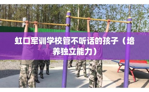 虹口军训学校管不听话的孩子（培养独立能力）