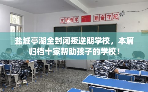 盐城亭湖全封闭叛逆期学校，本篇归档十家帮助孩子的学校！