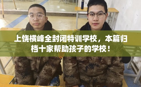 上饶横峰全封闭特训学校，本篇归档十家帮助孩子的学校！