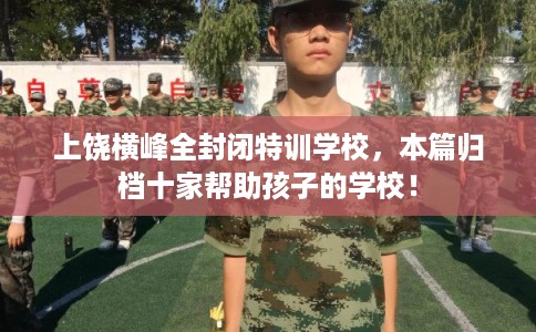 上饶横峰全封闭特训学校，本篇归档十家帮助孩子的学校！