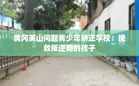 黄冈英山问题青少年矫正学校：挽救叛逆期的孩子