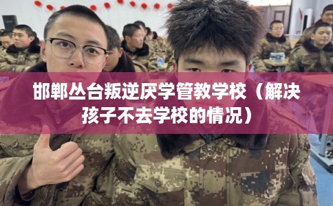 邯郸丛台叛逆厌学管教学校（解决孩子不去学校的情况）