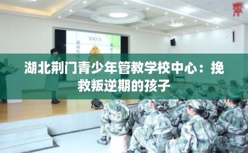 湖北荆门青少年管教学校中心：挽救叛逆期的孩子