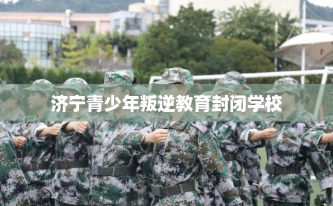 济宁青少年叛逆教育封闭学校