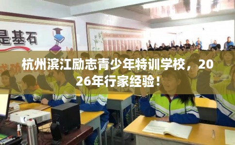 杭州滨江励志青少年特训学校,2026年行家经验! 杭州滨江励志青少年特训学校,2026年行家经验!
