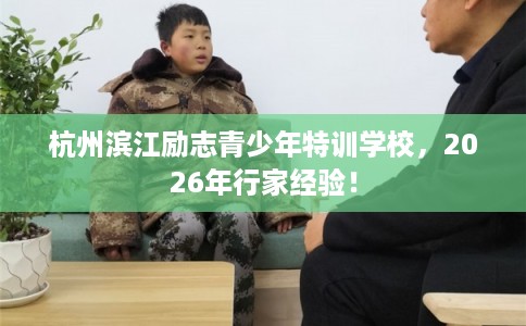 杭州滨江励志青少年特训学校,2026年行家经验! 杭州滨江励志青少年特训学校,2026年行家经验!
