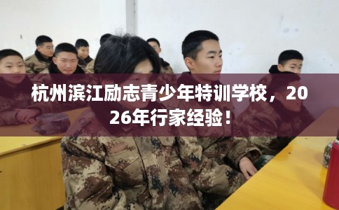 杭州滨江励志青少年特训学校,2026年行家经验! 杭州滨江励志青少年特训学校,2026年行家经验!