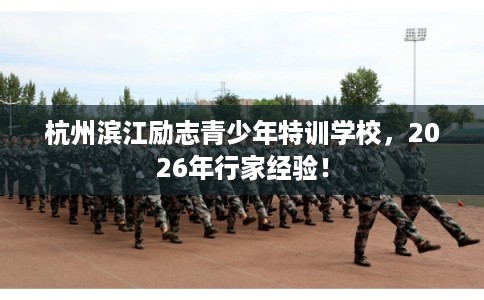 杭州滨江励志青少年特训学校，2026年行家经验！