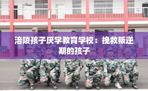 涪陵孩子厌学教育学校：挽救叛逆期的孩子