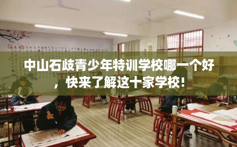 中山石歧青少年特训学校哪一个好，快来了解这十家学校!