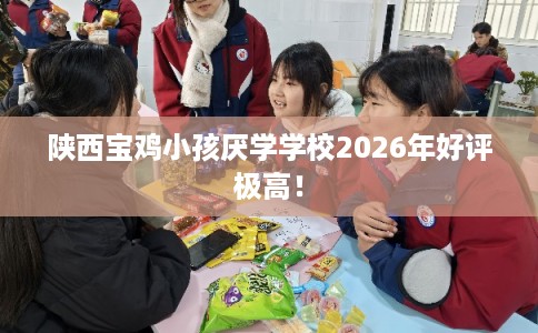 陕西宝鸡小孩厌学学校2026年好评极高！