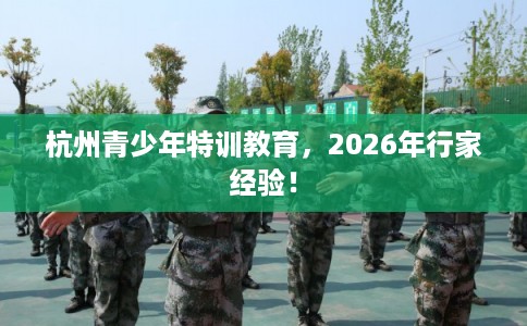 杭州青少年特训教育，2026年行家经验！