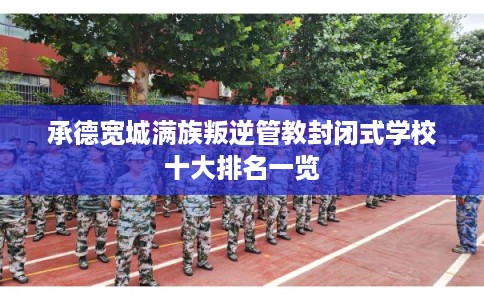承德宽城满族叛逆管教封闭式学校十大排名一览