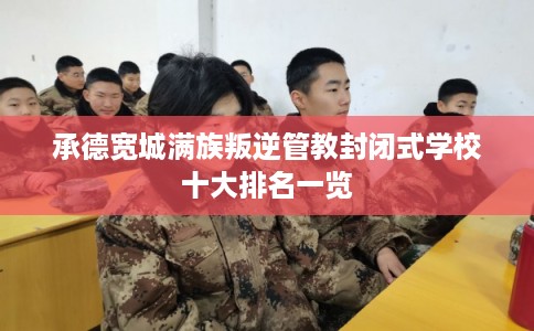 承德宽城满族叛逆管教封闭式学校十大排名一览