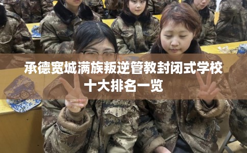 承德宽城满族叛逆管教封闭式学校十大排名一览