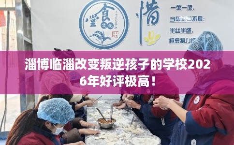 淄博临淄改变叛逆孩子的学校2026年好评极高！