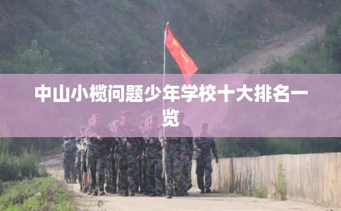 中山小榄问题少年学校十大排名一览