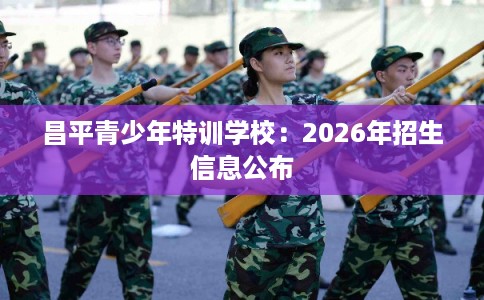 昌平青少年特训学校：2026年招生信息公布
