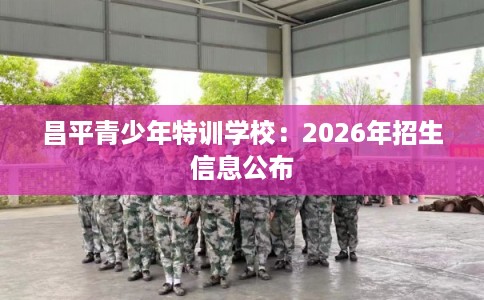 昌平青少年特训学校：2026年招生信息公布