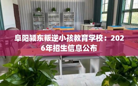 阜阳颍东叛逆小孩教育学校：2026年招生信息公布