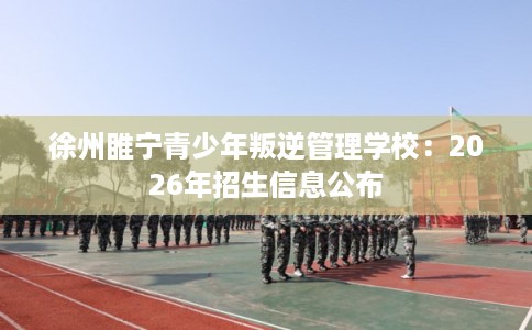 徐州睢宁青少年叛逆管理学校：2026年招生信息公布