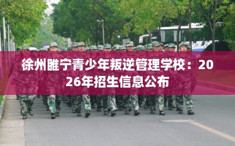 徐州睢宁青少年叛逆管理学校：2026年招生信息公布