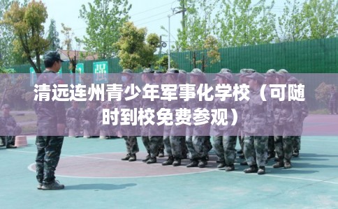 清远连州青少年军事化学校（可随时到校免费参观）