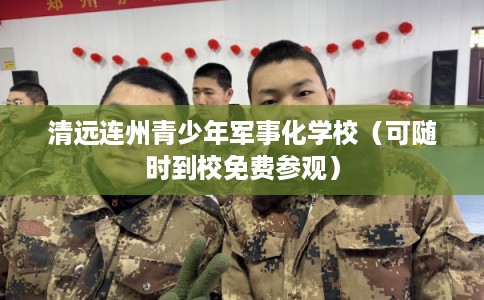 清远连州青少年军事化学校（可随时到校免费参观）