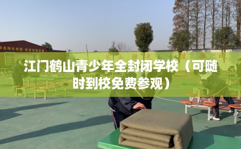 江门鹤山青少年全封闭学校（可随时到校免费参观）