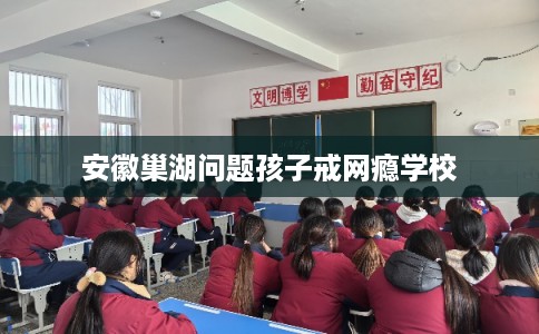 安徽巢湖问题孩子戒网瘾学校