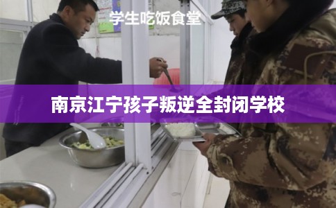 南京江宁孩子叛逆全封闭学校
