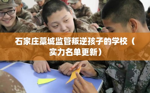 石家庄藁城监管叛逆孩子的学校(实力名单更新) 石家庄藁城监管叛逆孩子的学校(实力名单更新)