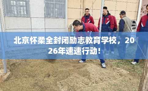 北京怀柔全封闭励志教育学校，2026年速速行动!