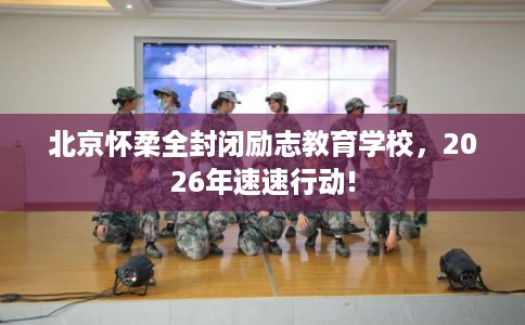 北京怀柔全封闭励志教育学校，2026年速速行动!