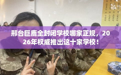 邢台巨鹿全封闭学校哪家正规，2026年权威推出这十家学校！