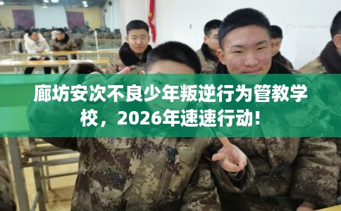 廊坊安次不良少年叛逆行为管教学校，2026年速速行动!