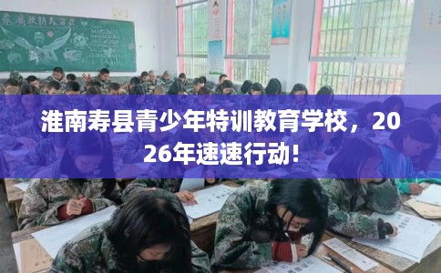 淮南寿县青少年特训教育学校，2026年速速行动!