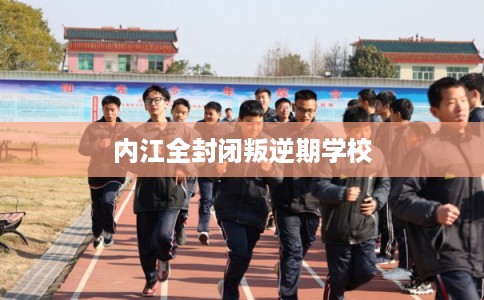 内江全封闭叛逆期学校